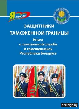 Защитники таможенной границы. Книга о таможенной службе и таможенниках Республики Беларусь