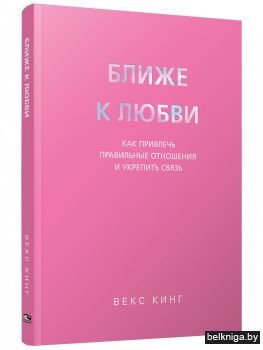 Ближе к любви. Как привлечь правильные отношения и укрепить связь