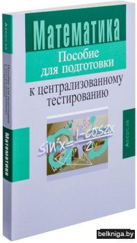 Математика. Пособие для подготовки к централизованному тестированию