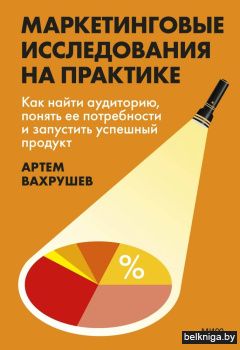 Маркетинговые исследования на практике. Как найти аудиторию, понять ее потребности и запустить успешный продукт