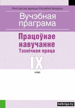 Вучэбная праграма для ўстаноў агульнай сярэдняй адукацыі з беларускай мовай навучання і выхавання. Працоўнае навучанне. Тэхничная праца. IX клаc