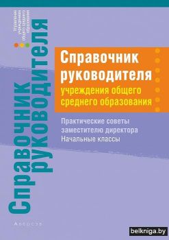 Справочник руководителя учреждения общего среднего образования. Практические советы заместителю директора. Начальные классы