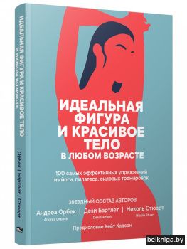 Идеальная фигура и красивое тело в любом возрасте. 100 самых эффективных упражнений из йоги, пилатеса, силовых тренировок