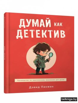 Думай как детектив. Руководство по критическому мышлению для детей