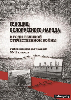 Геноцид белорусского народа в годы Великой отечественной войны. Учебное пособие для учащихся 10-11 классов