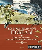 Во имя Великой Победы. Стихи и рассказы о Великой Отечественной войне